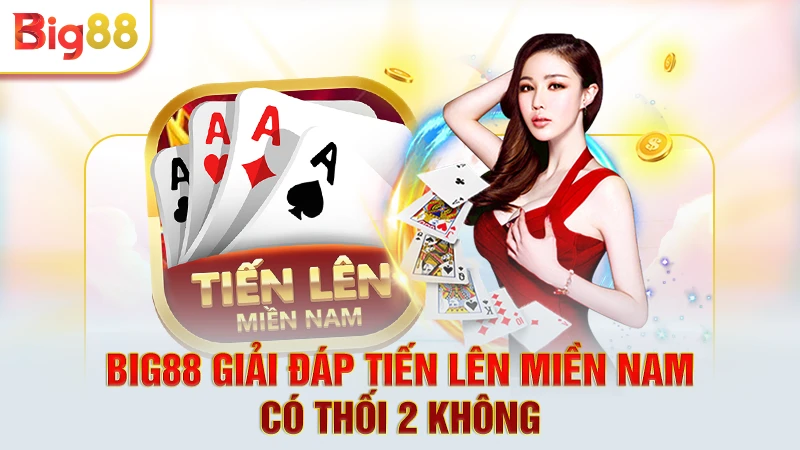 Big88 giải đáp Tiến Lên Miền Nam có thối 2 không