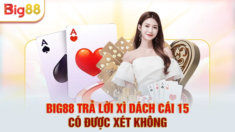Big88 trả lời xì dách cái 15 có được xét không