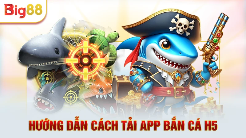 Hướng dẫn cách tải app bắn cá H5