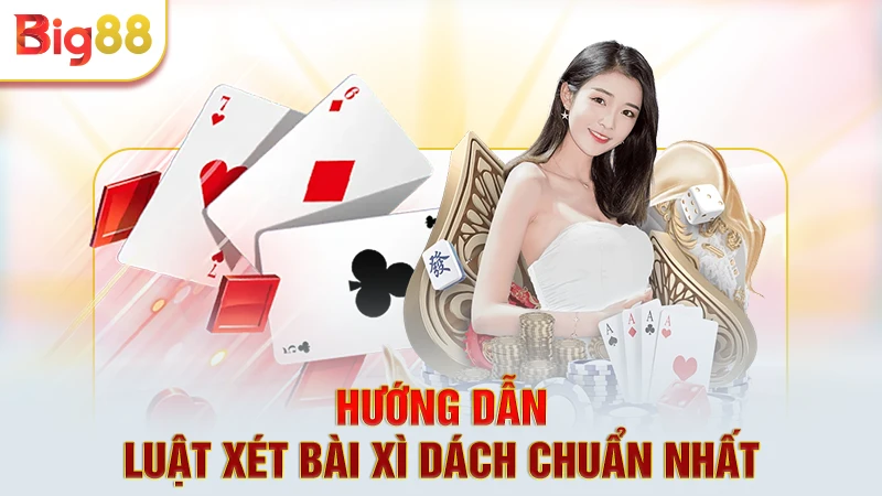 Hướng dẫn luật xét bài xì dách chuẩn nhất