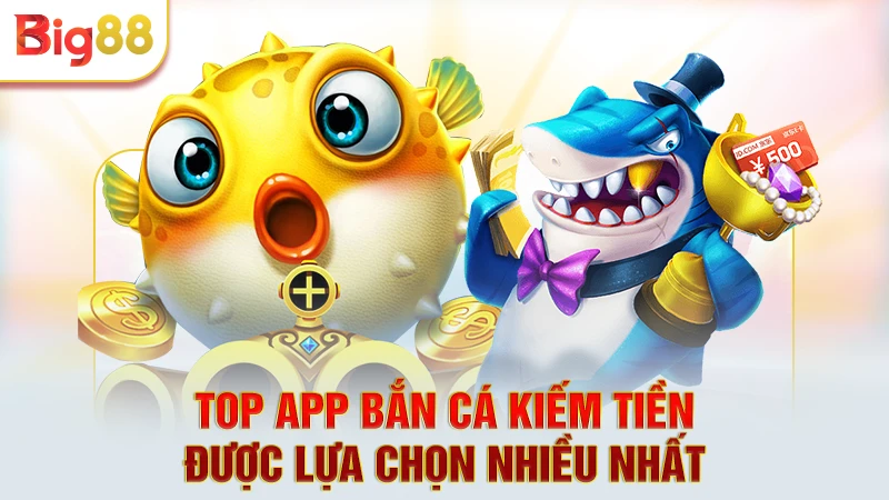 Top app bắn cá kiếm tiền được lựa chọn nhiều nhất